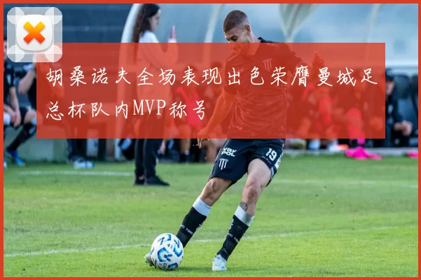 胡桑诺夫全场表现出色荣膺曼城足总杯队内MVP称号