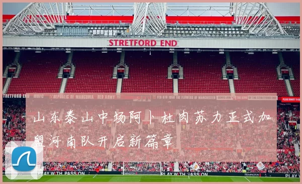 山东泰山中场阿卜杜肉苏力正式加盟河南队开启新篇章