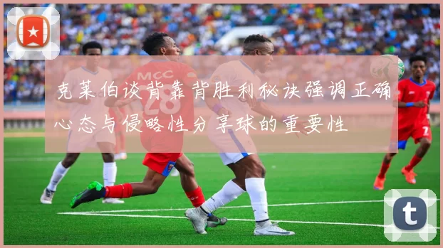 克莱伯谈背靠背胜利秘诀强调正确心态与侵略性分享球的重要性