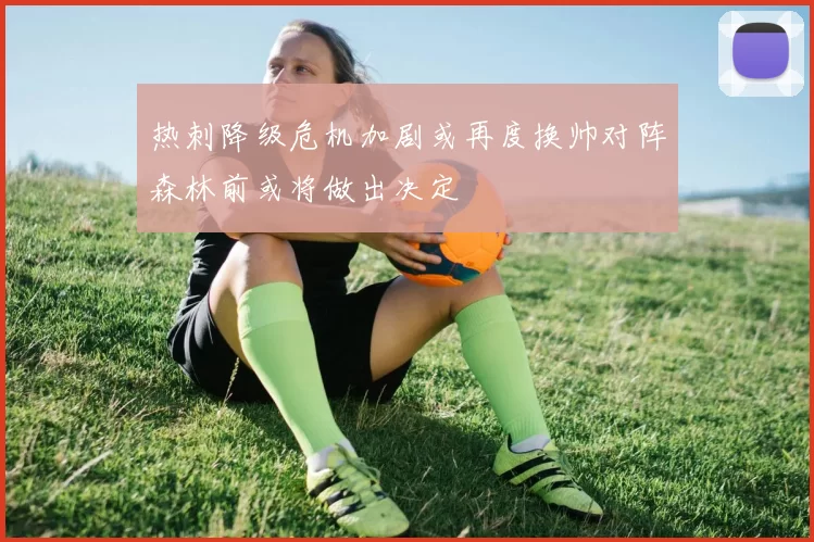 热刺降级危机加剧或再度换帅对阵森林前或将做出决定