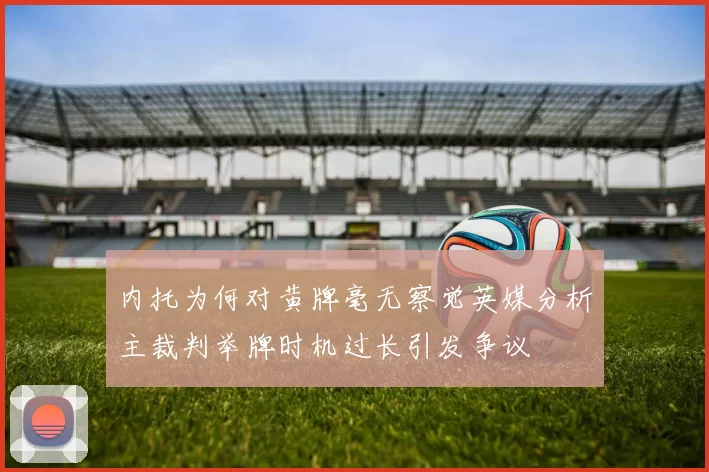 内托为何对黄牌毫无察觉英媒分析主裁判举牌时机过长引发争议