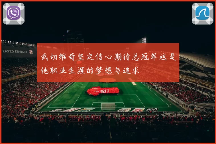 武切维奇坚定信心期待总冠军这是他职业生涯的梦想与追求