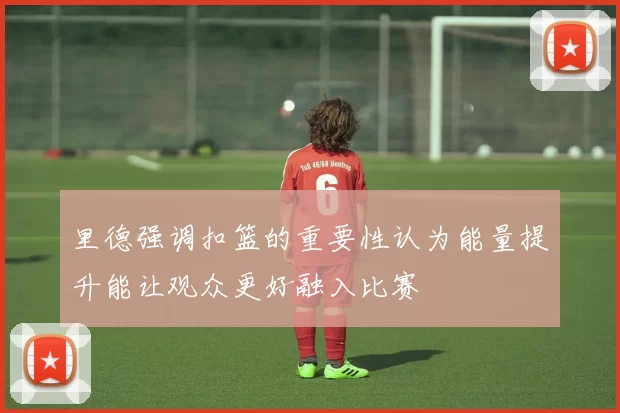 里德强调扣篮的重要性认为能量提升能让观众更好融入比赛