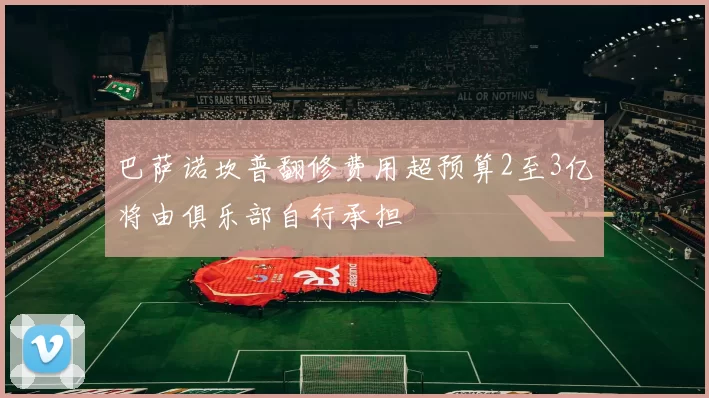 巴萨诺坎普翻修费用超预算2至3亿将由俱乐部自行承担