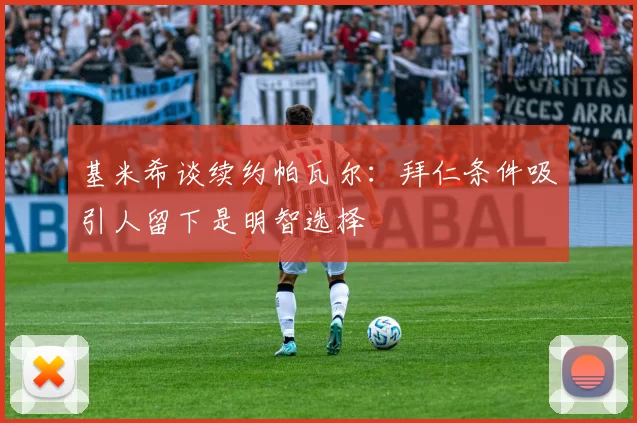 基米希谈续约帕瓦尔：拜仁条件吸引人留下是明智选择