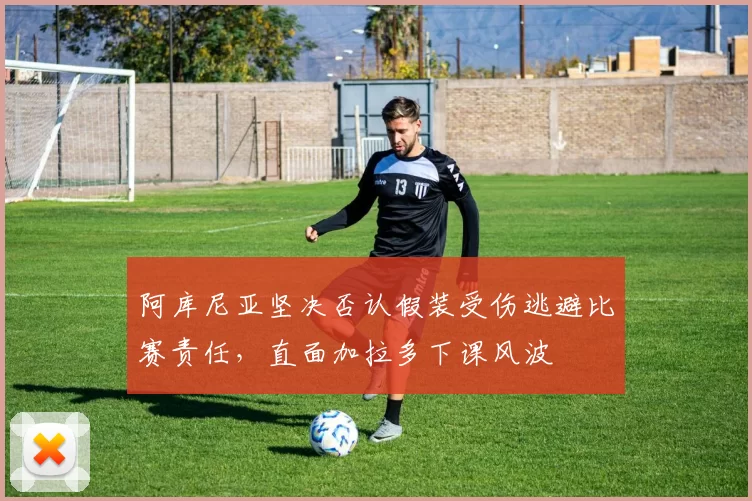 阿库尼亚坚决否认假装受伤逃避比赛责任，直面加拉多下课风波