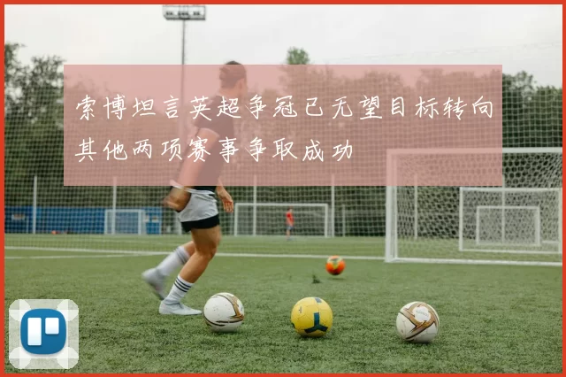 索博坦言英超争冠已无望目标转向其他两项赛事争取成功