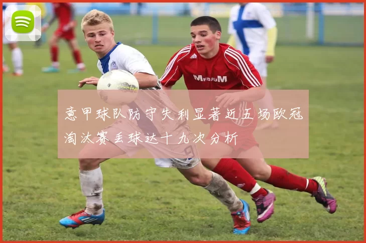 意甲球队防守失利显著近五场欧冠淘汰赛丢球达十九次分析