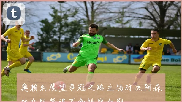 奥赖利展望争冠之路主场对决阿森纳众队紧追不舍挑战加剧
