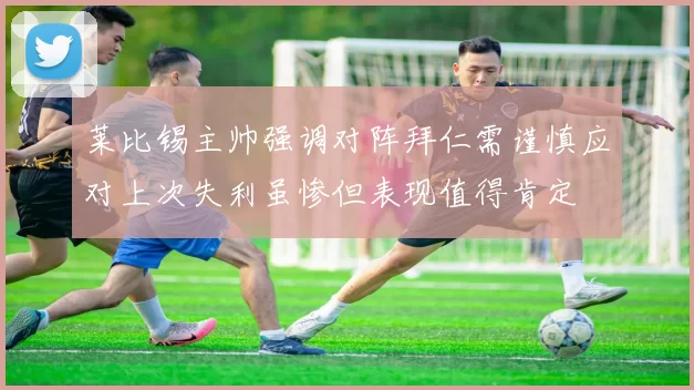 莱比锡主帅强调对阵拜仁需谨慎应对上次失利虽惨但表现值得肯定