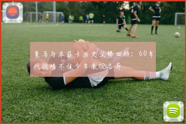 皇马与本菲卡历史交锋回顾：60年代战绩不佳今年表现各异