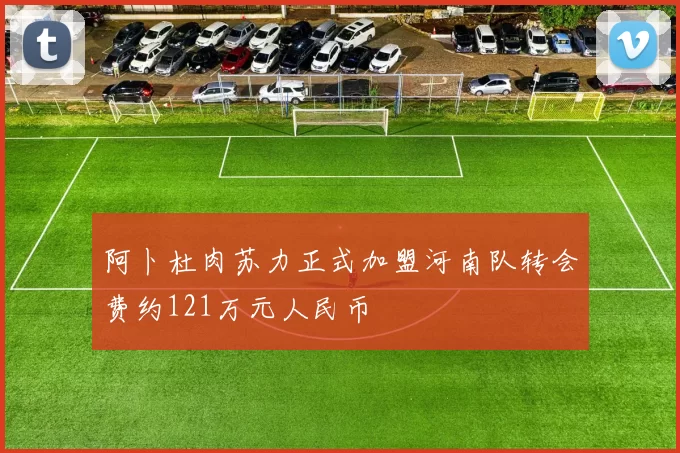阿卜杜肉苏力正式加盟河南队转会费约121万元人民币
