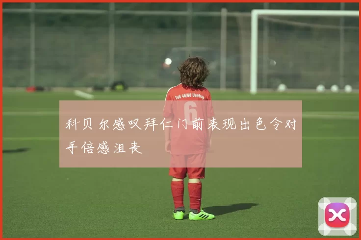 科贝尔感叹拜仁门前表现出色令对手倍感沮丧