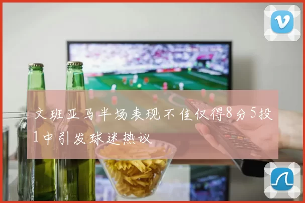 文班亚马半场表现不佳仅得8分5投1中引发球迷热议