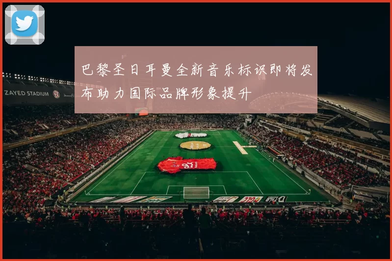 巴黎圣日耳曼全新音乐标识即将发布助力国际品牌形象提升