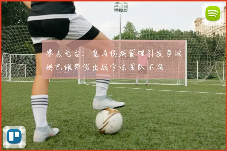 零点电台：皇马伤病管理引发争议姆巴佩带伤出战令法国队不满