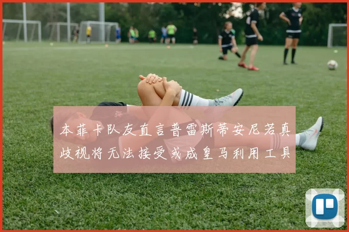 本菲卡队友直言普雷斯蒂安尼若真歧视将无法接受或成皇马利用工具