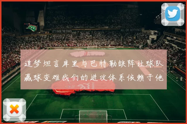 追梦坦言库里与巴特勒缺阵让球队赢球变难我们的进攻体系依赖于他们的发挥