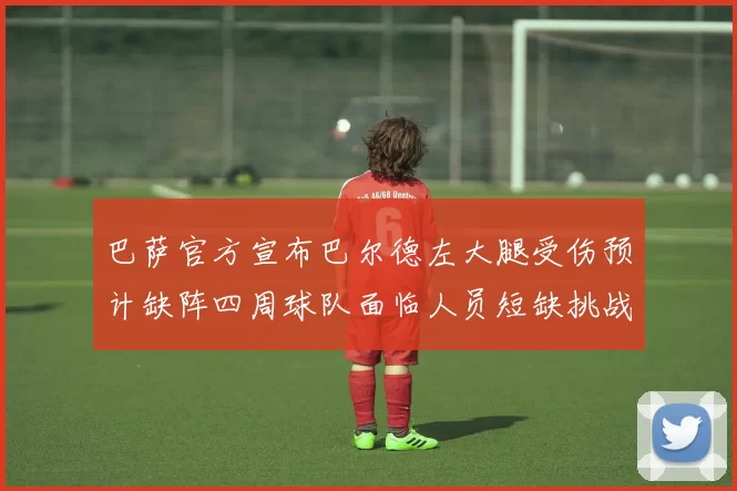巴萨官方宣布巴尔德左大腿受伤预计缺阵四周球队面临人员短缺挑战