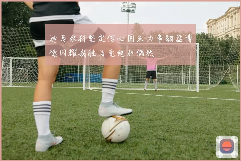 迪马尔科坚定信心国米力争翻盘博德闪耀战胜马竞绝非偶然