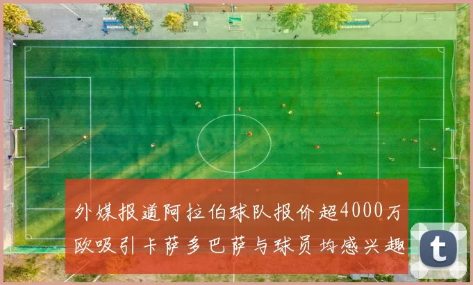 外媒报道阿拉伯球队报价超4000万欧吸引卡萨多巴萨与球员均感兴趣