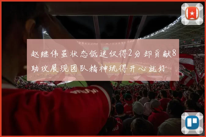 赵继伟虽状态低迷仅得2分却贡献8助攻展现团队精神玩得开心就好