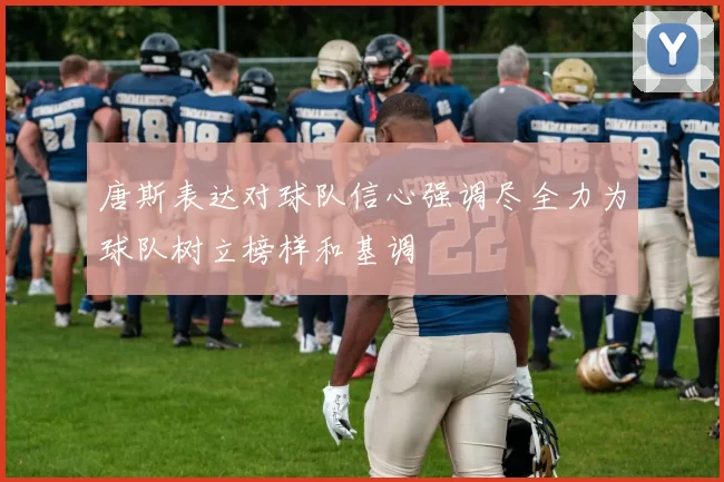 唐斯表达对球队信心强调尽全力为球队树立榜样和基调