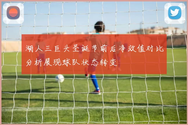 湖人三巨头圣诞节前后净效值对比分析展现球队状态转变