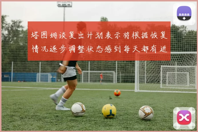 塔图姆谈复出计划表示将根据恢复情况逐步调整状态感到每天都有进步