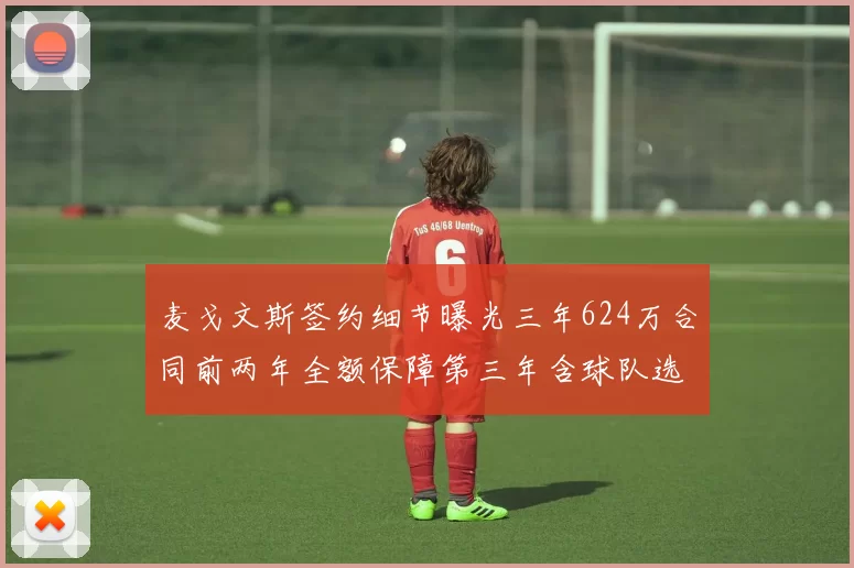 麦戈文斯签约细节曝光三年624万合同前两年全额保障第三年含球队选项