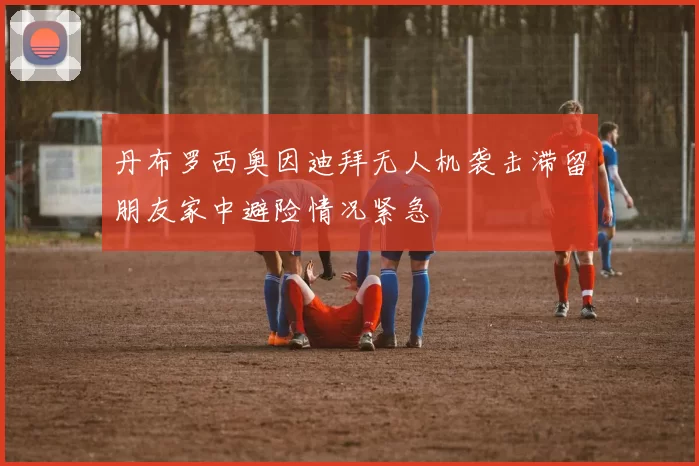 丹布罗西奥因迪拜无人机袭击滞留朋友家中避险情况紧急