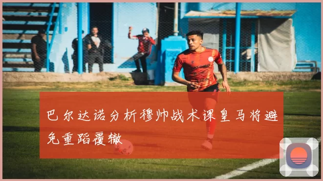 巴尔达诺分析穆帅战术课皇马将避免重蹈覆辙