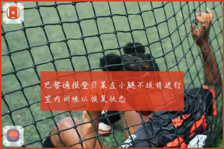 巴黎通报登贝莱左小腿不适将进行室内训练以恢复状态