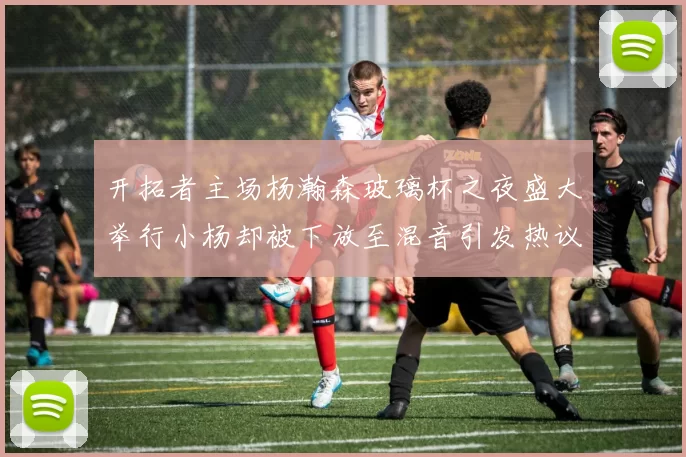 开拓者主场杨瀚森玻璃杯之夜盛大举行小杨却被下放至混音引发热议