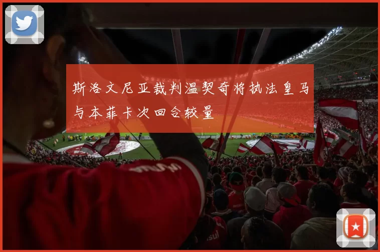斯洛文尼亚裁判温契奇将执法皇马与本菲卡次回合较量