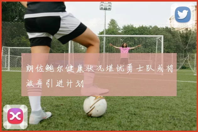 朗佐鲍尔健康状况堪忧勇士队或将放弃引进计划
