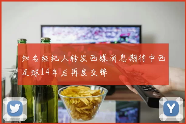 知名经纪人转发西媒消息期待中西足球14年后再度交锋