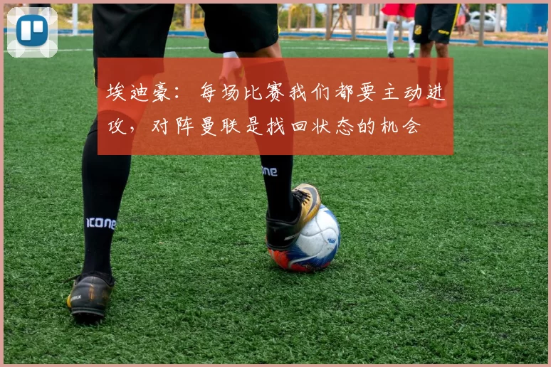 埃迪豪：每场比赛我们都要主动进攻，对阵曼联是找回状态的机会