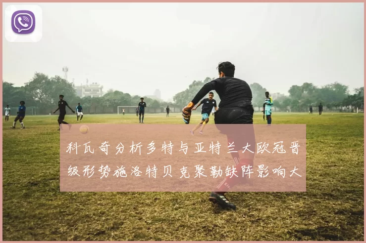 科瓦奇分析多特与亚特兰大欧冠晋级形势施洛特贝克聚勒缺阵影响大