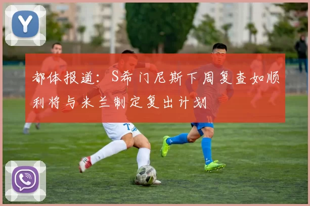 都体报道：S希门尼斯下周复查如顺利将与米兰制定复出计划