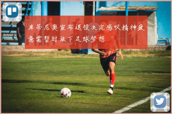 库蒂尼奥宣布退役决定感叹精神疲惫需暂时放下足球梦想