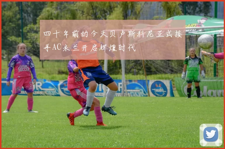 四十年前的今天贝卢斯科尼正式接手AC米兰开启辉煌时代