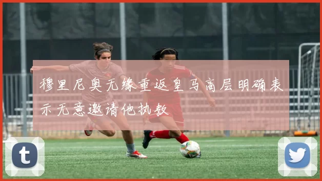 穆里尼奥无缘重返皇马高层明确表示无意邀请他执教