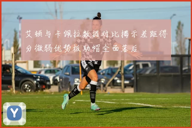 艾顿与卡佩拉数据对比揭示差距得分微弱优势板助帽全面落后