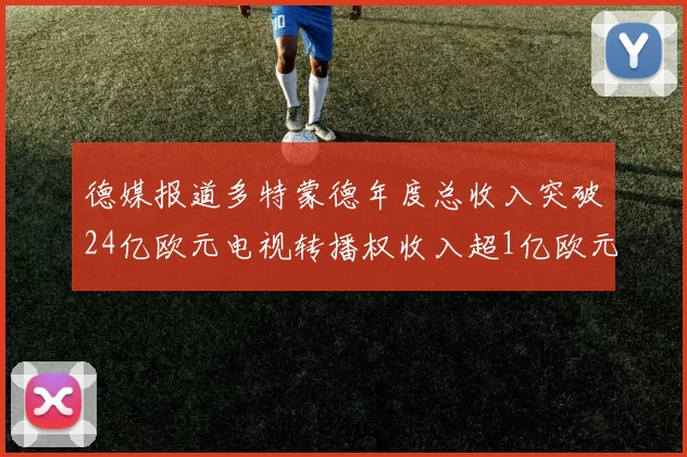 德媒报道多特蒙德年度总收入突破24亿欧元电视转播权收入超1亿欧元
