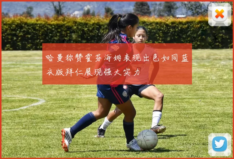 哈曼称赞霍芬海姆表现出色如同蓝衣版拜仁展现强大实力