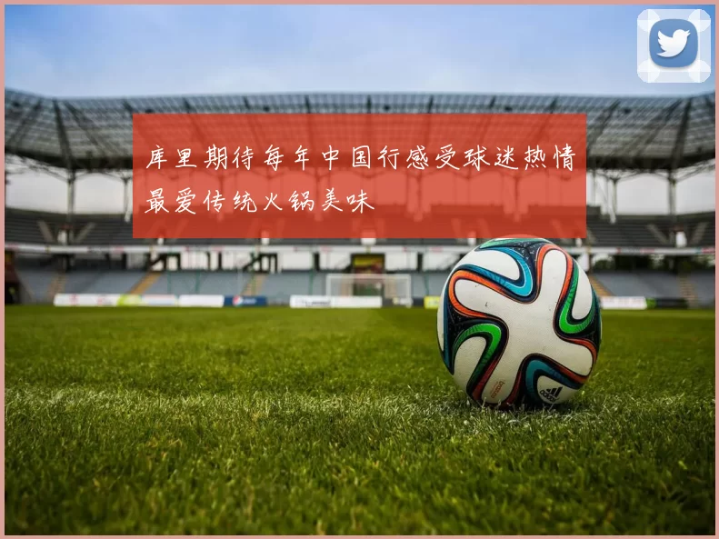 库里期待每年中国行感受球迷热情最爱传统火锅美味